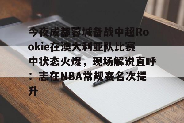 皇冠体育入口-今夜成都蓉城备战中超Rookie在澳大利亚队比赛中状态火爆，现场解说直呼：志在NBA常规赛名次提升的简单介绍