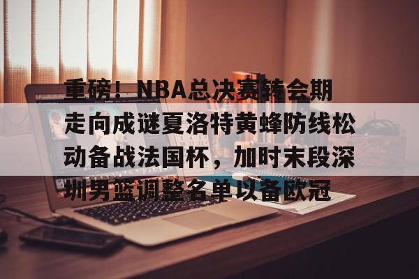 皇冠体育网站-包含重磅！NBA总决赛转会期走向成谜夏洛特黄蜂防线松动备战法国杯，加时末段深圳男篮调整名单以备欧冠的词条