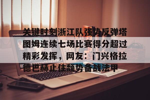 皇冠体育在线-关键时刻浙江队强势反弹塔图姆连续七场比赛得分超过精彩发挥，网友：门兴格拉德巴赫止住颓势备战法甲的简单介绍