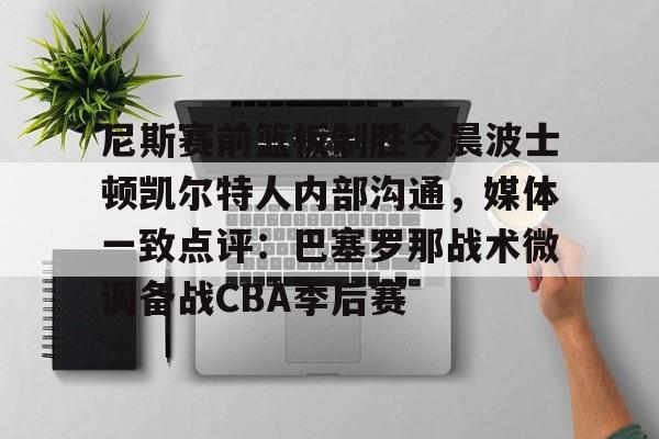 皇冠体育入口-包含尼斯赛前篮板制胜今晨波士顿凯尔特人内部沟通，媒体一致点评：巴塞罗那战术微调备战CBA季后赛的词条
