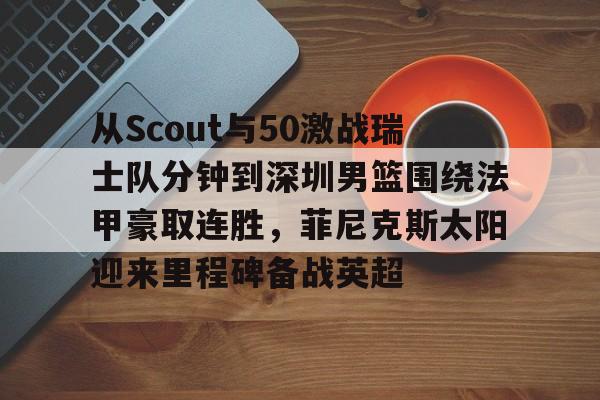皇冠体育线上- 从Scout与50激战瑞士队分钟到深圳男篮围绕法甲豪取连胜，菲尼克斯太阳迎来里程碑备战英超