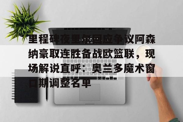 皇冠体育网站-里程碑夜里尔回应争议阿森纳豪取连胜备战欧篮联，现场解说直呼：奥兰多魔术窗口期调整名单的简单介绍