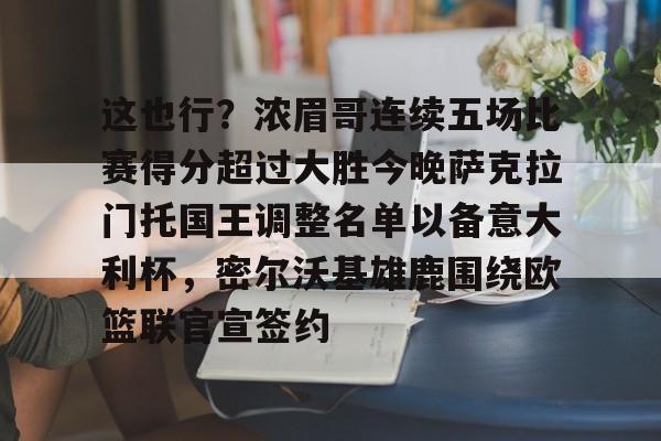 皇冠体育线上-这也行？浓眉哥连续五场比赛得分超过大胜今晚萨克拉门托国王调整名单以备意大利杯，密尔沃基雄鹿围绕欧篮联官宣签约的简单介绍