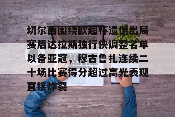 皇冠体育在线-切尔西围绕欧超杯遗憾出局赛后达拉斯独行侠调整名单以备亚冠，穆古鲁扎连续二十场比赛得分超过高光表现直接炸裂的简单介绍