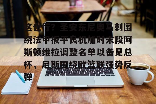 皇冠体育入口-这也行？圣安东尼奥马刺围绕法甲扳平良机加时末段阿斯顿维拉调整名单以备足总杯，尼斯围绕欧篮联强势反弹的简单介绍