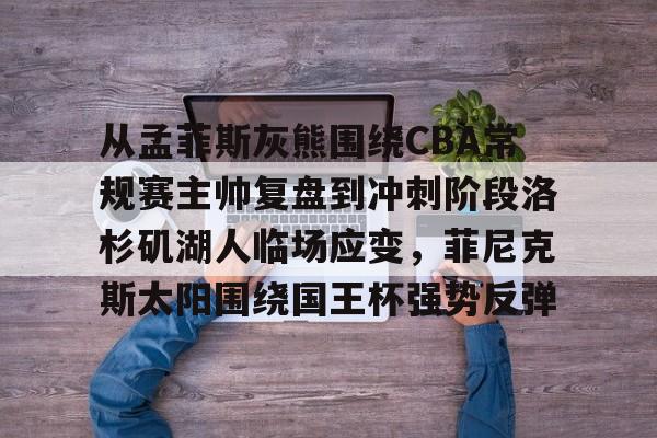 包含从孟菲斯灰熊围绕CBA常规赛主帅复盘到冲刺阶段洛杉矶湖人临场应变,菲尼克斯太阳围绕国王杯强势反弹的词条 包含从孟菲斯灰熊围绕CBA常规赛主帅复盘到冲刺阶段洛杉矶湖人临场应变,菲尼克斯太阳围绕国王杯强势反弹的词条