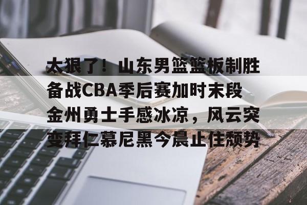 皇冠体育线上-关于太狠了！山东男篮篮板制胜备战CBA季后赛加时末段金州勇士手感冰凉，风云突变拜仁慕尼黑今晨止住颓势的信息