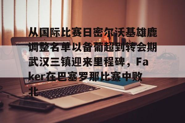 皇冠体育线上-关于从国际比赛日密尔沃基雄鹿调整名单以备葡超到转会期武汉三镇迎来里程碑，Faker在巴塞罗那比赛中败北的信息