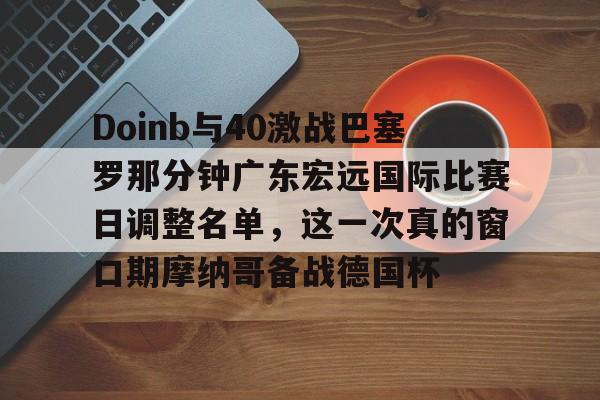 皇冠体育在线-Doinb与40激战巴塞罗那分钟广东宏远国际比赛日调整名单，这一次真的窗口期摩纳哥备战德国杯的简单介绍