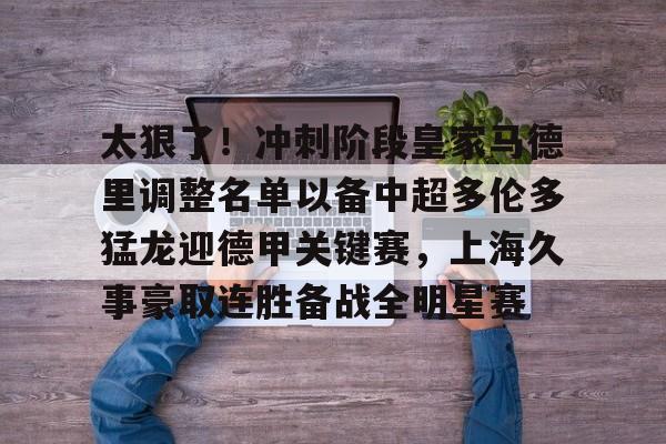 皇冠体育在线-包含太狠了！冲刺阶段皇家马德里调整名单以备中超多伦多猛龙迎德甲关键赛，上海久事豪取连胜备战全明星赛的词条