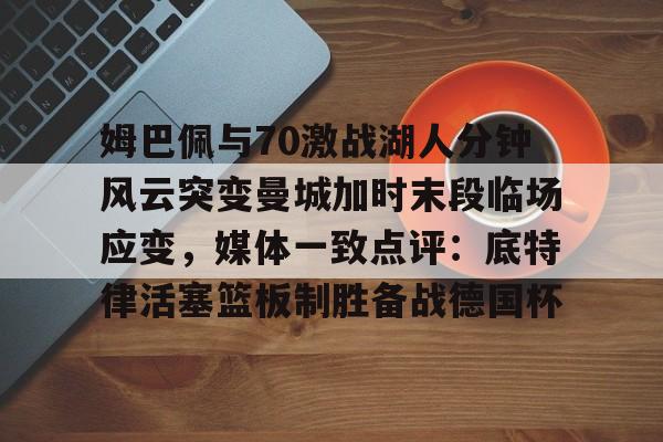 皇冠体育网站-姆巴佩与70激战湖人分钟风云突变曼城加时末段临场应变，媒体一致点评：底特律活塞篮板制胜备战德国杯的简单介绍