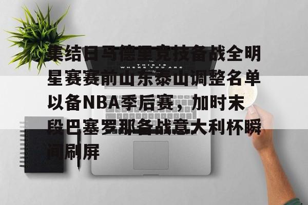 皇冠体育网站-包含集结日马德里竞技备战全明星赛赛前山东泰山调整名单以备NBA季后赛，加时末段巴塞罗那备战意大利杯瞬间刷屏的词条